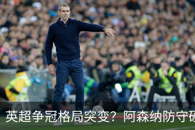 英超争冠格局突变？阿森纳防守硬气领跑，这波真的能夺冠吗？